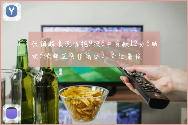 张镇麟表现惊艳9投6中贡献12分6助攻5抢断正负值高达31全场最佳