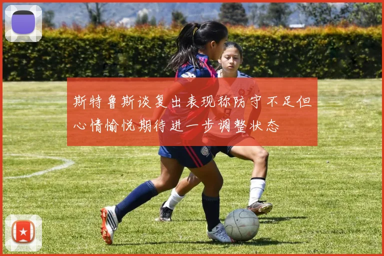 斯特鲁斯谈复出表现称防守不足但心情愉悦期待进一步调整状态