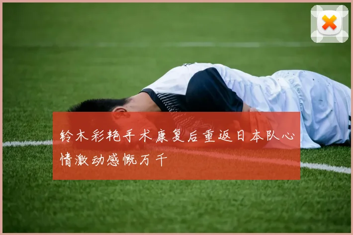 铃木彩艳手术康复后重返日本队心情激动感慨万千