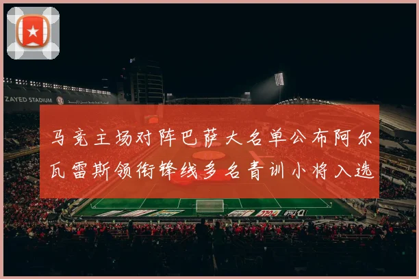 马竞主场对阵巴萨大名单公布阿尔瓦雷斯领衔锋线多名青训小将入选