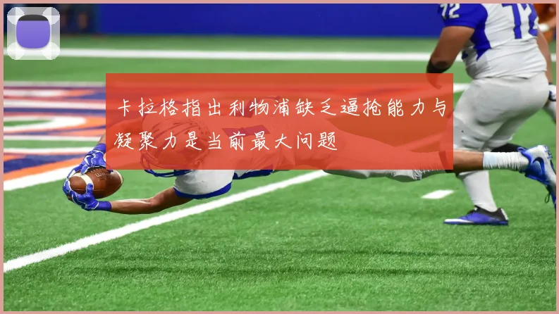 卡拉格指出利物浦缺乏逼抢能力与凝聚力是当前最大问题