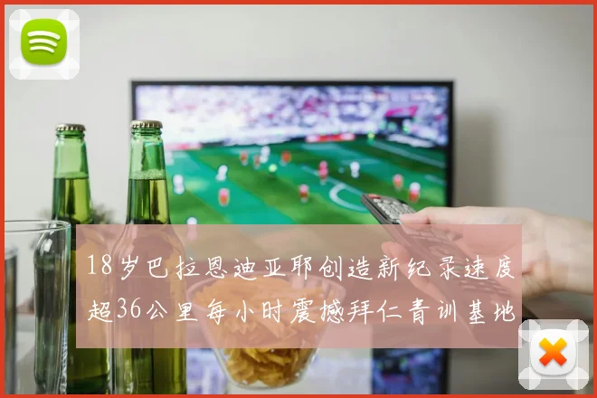 18岁巴拉恩迪亚耶创造新纪录速度超36公里每小时震撼拜仁青训基地