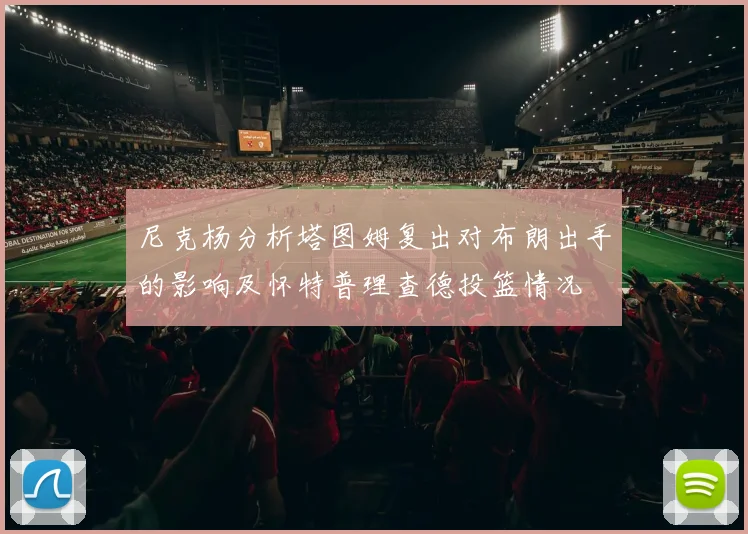 尼克杨分析塔图姆复出对布朗出手的影响及怀特普理查德投篮情况