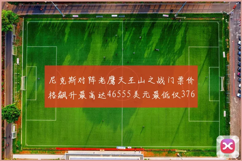 尼克斯对阵老鹰天王山之战门票价格飙升最高达46555美元最低仅376美元