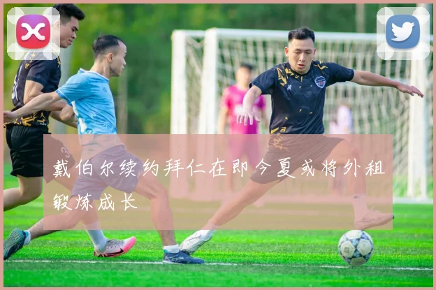 戴伯尔续约拜仁在即今夏或将外租锻炼成长