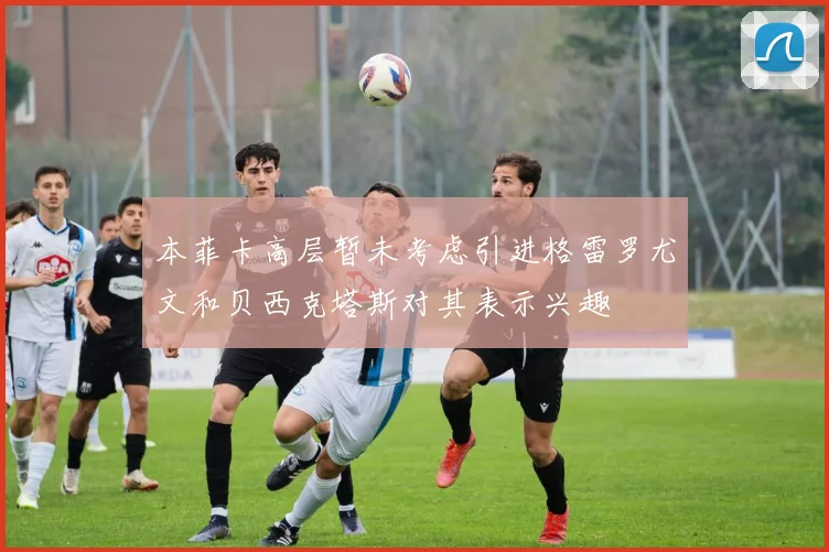 本菲卡高层暂未考虑引进格雷罗尤文和贝西克塔斯对其表示兴趣