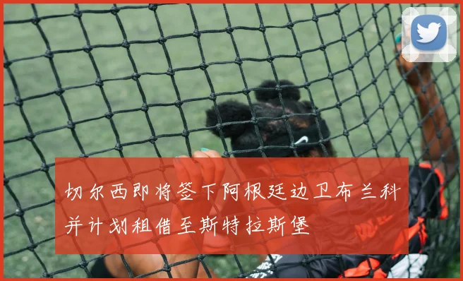 切尔西即将签下阿根廷边卫布兰科并计划租借至斯特拉斯堡