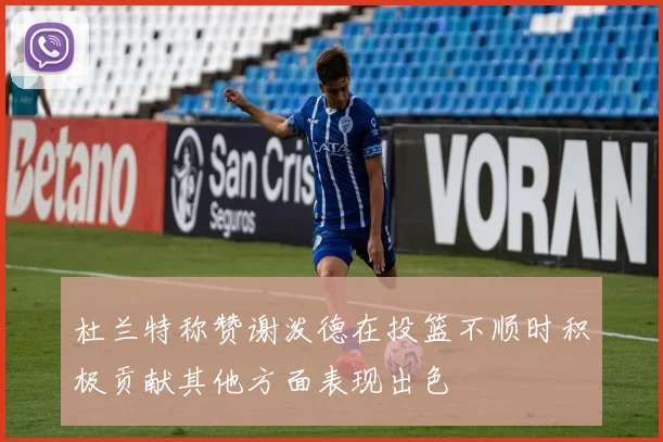 杜兰特称赞谢泼德在投篮不顺时积极贡献其他方面表现出色