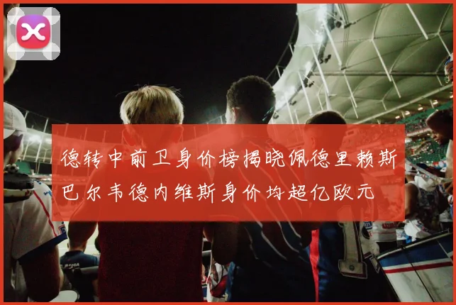 德转中前卫身价榜揭晓佩德里赖斯巴尔韦德内维斯身价均超亿欧元