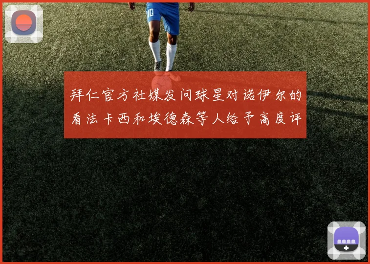 拜仁官方社媒发问球星对诺伊尔的看法卡西和埃德森等人给予高度评价