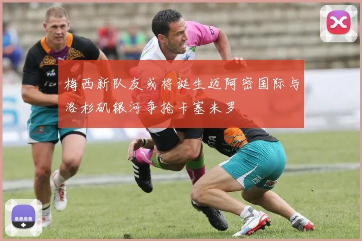 梅西新队友或将诞生迈阿密国际与洛杉矶银河争抢卡塞米罗