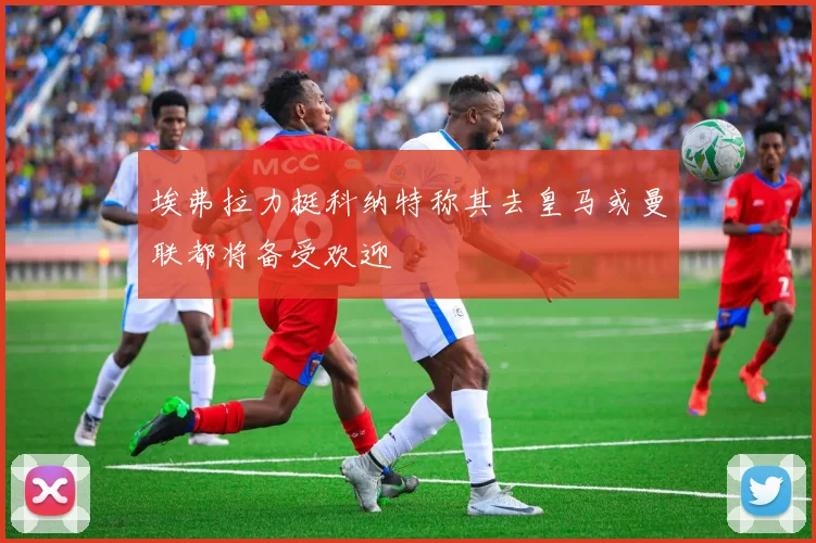 埃弗拉力挺科纳特称其去皇马或曼联都将备受欢迎