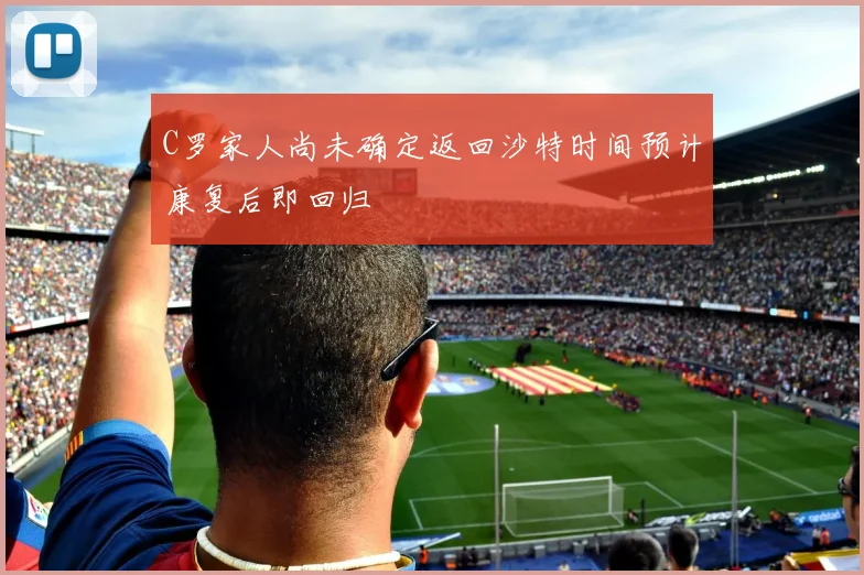 C罗家人尚未确定返回沙特时间预计康复后即回归