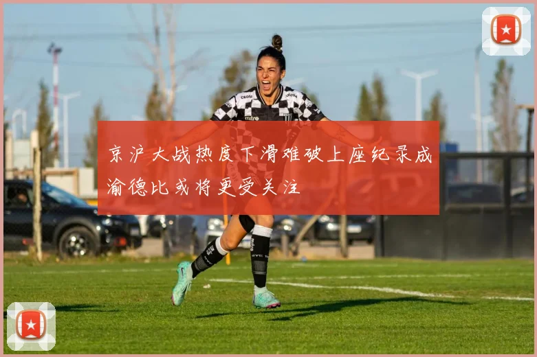 京沪大战热度下滑难破上座纪录成渝德比或将更受关注