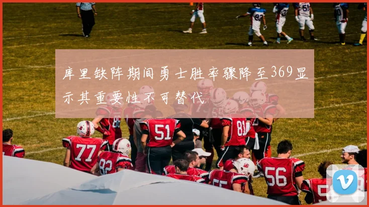库里缺阵期间勇士胜率骤降至369显示其重要性不可替代