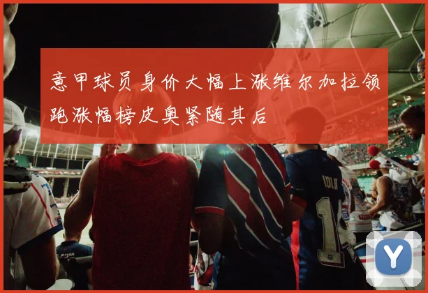 意甲球员身价大幅上涨维尔加拉领跑涨幅榜皮奥紧随其后