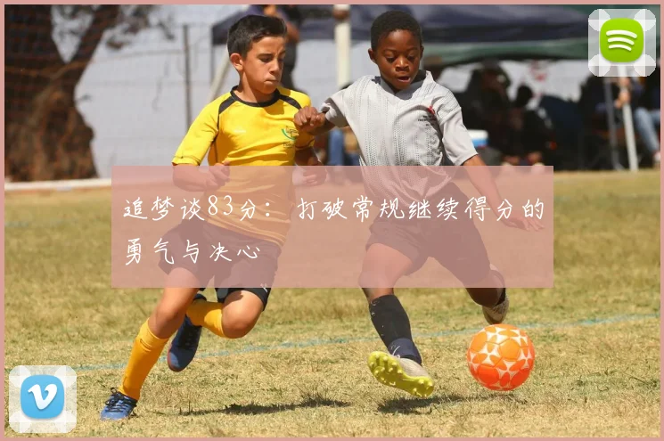追梦谈83分：打破常规继续得分的勇气与决心