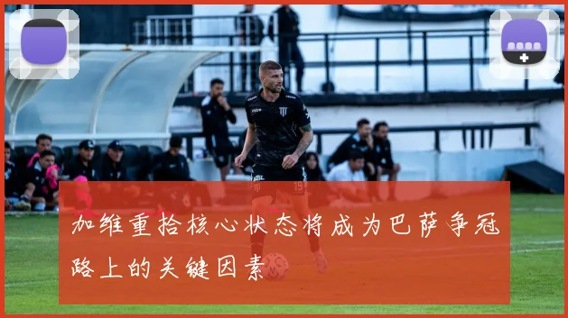 加维重拾核心状态将成为巴萨争冠路上的关键因素