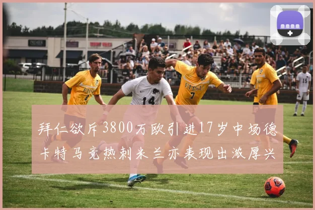 拜仁欲斥3800万欧引进17岁中场德卡特马竞热刺米兰亦表现出浓厚兴趣