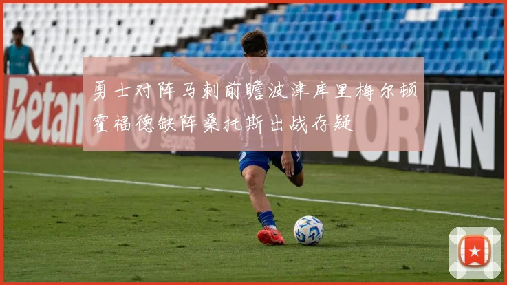 勇士对阵马刺前瞻波津库里梅尔顿霍福德缺阵桑托斯出战存疑
